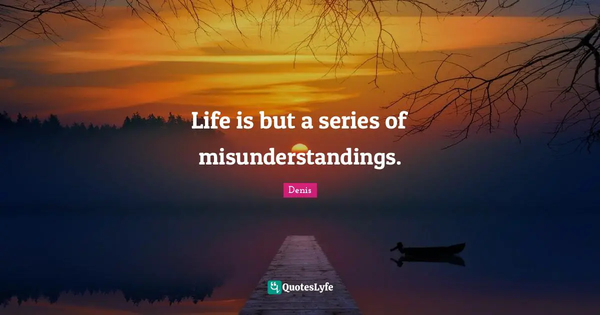Life is but a series of misunderstandings.