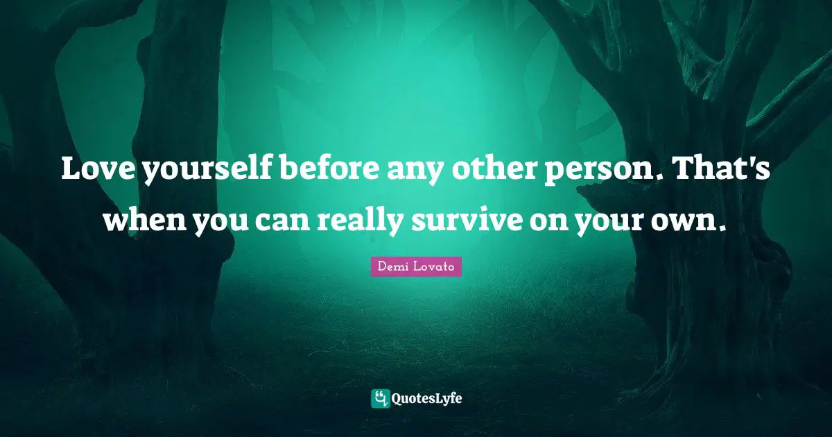 Love yourself before any other person. That's when you can really survive on your own.