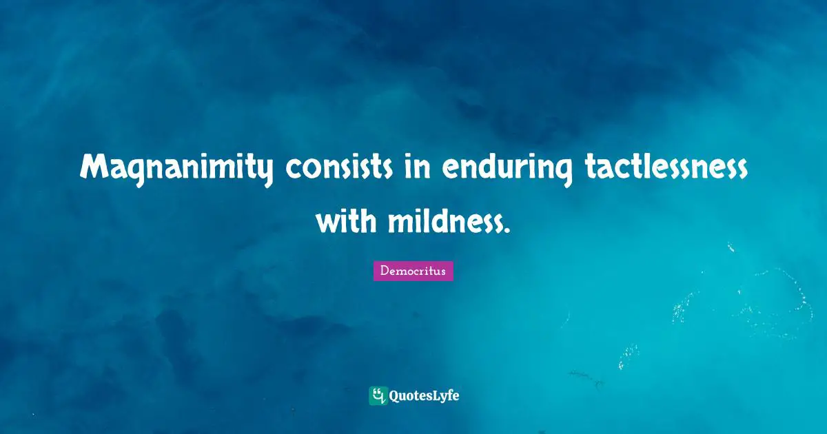 Mildness Quotes: "Magnanimity consists in enduring tactlessness with mildness."