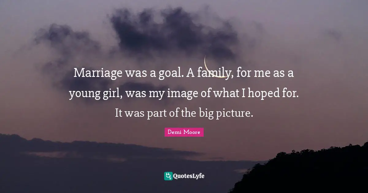 Marriage was a goal. A family, for me as a young girl, was my image of what I hoped for. It was part of the big picture.