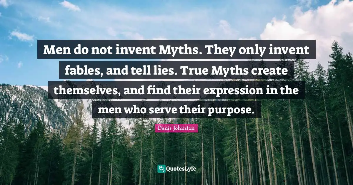 Men do not invent Myths. They only invent fables, and tell lies. True Myths create themselves, and find their expression in the men who serve their purpose.