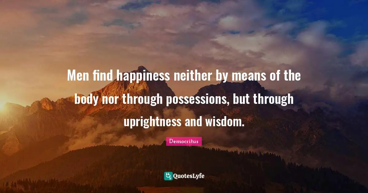 Finding Happiness Quotes: "Men find happiness neither by means of the body nor through possessions, but through uprightness and wisdom."
