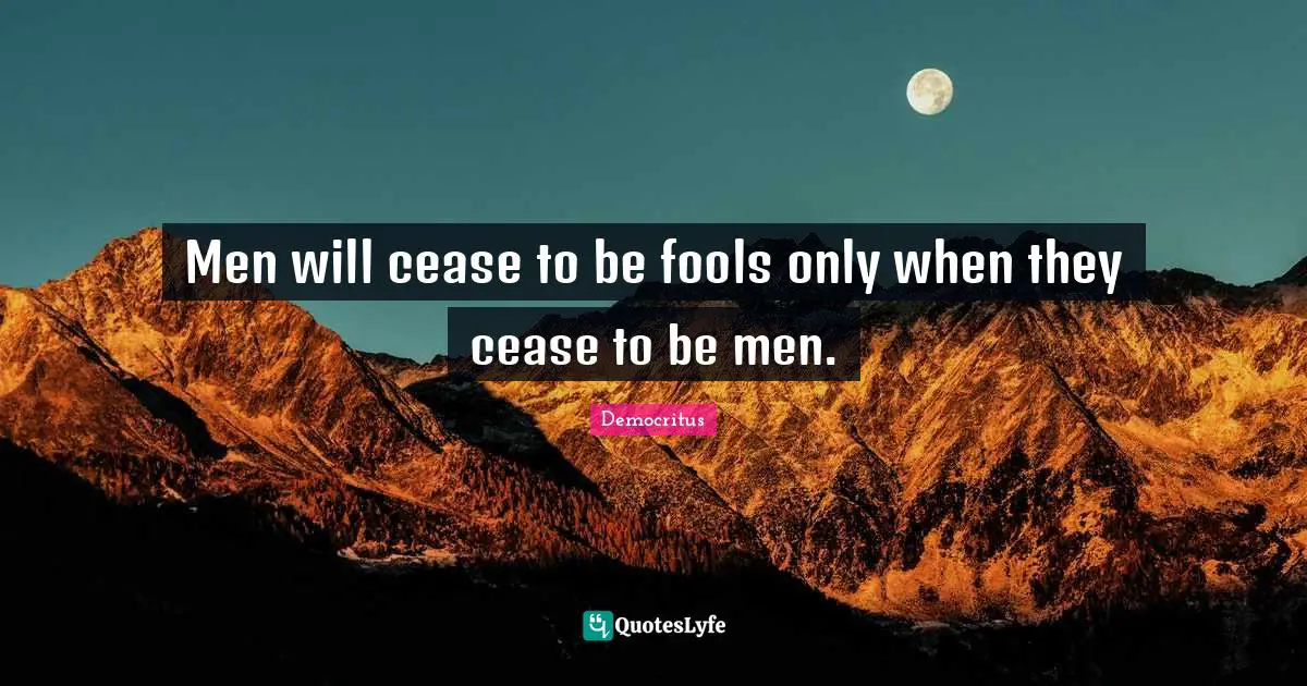 Men will cease to be fools only when they cease to be men.
