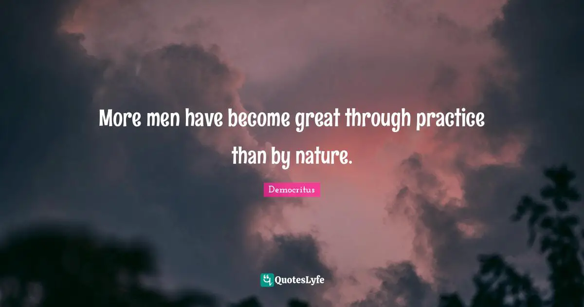 More men have become great through practice than by nature.