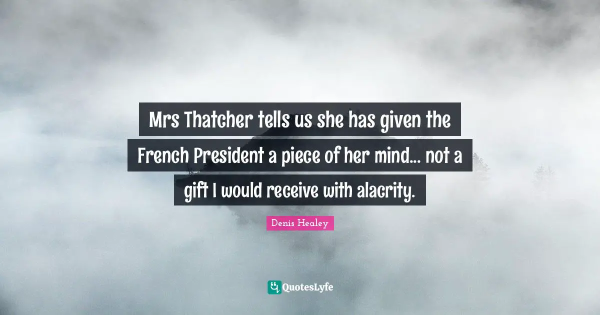 Mrs Thatcher tells us she has given the French President a piece of her mind... not a gift I would receive with alacrity.