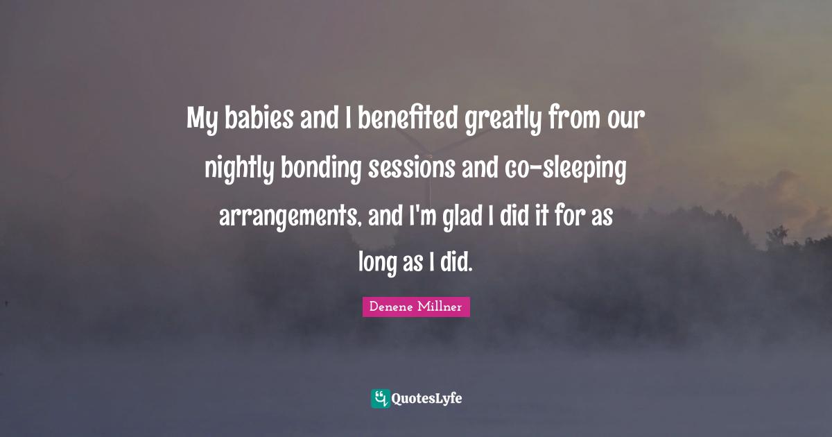 My babies and I benefited greatly from our nightly bonding sessions and co-sleeping arrangements, and I'm glad I did it for as long as I did.