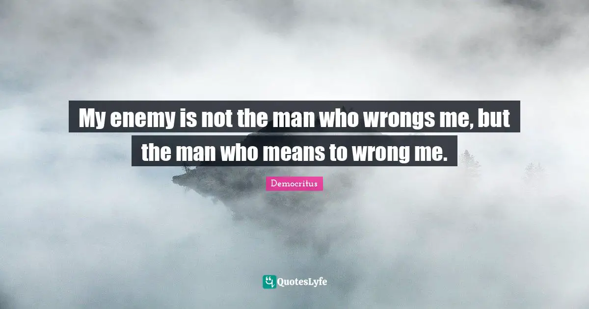 My enemy is not the man who wrongs me, but the man who means to wrong me.