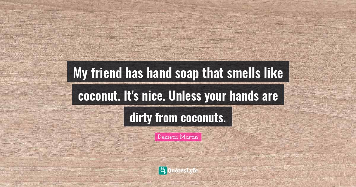 My friend has hand soap that smells like coconut. It's nice. Unless yo