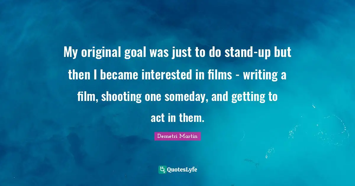 My original goal was just to do stand-up but then I became interested in films - writing a film, shooting one someday, and getting to act in them.