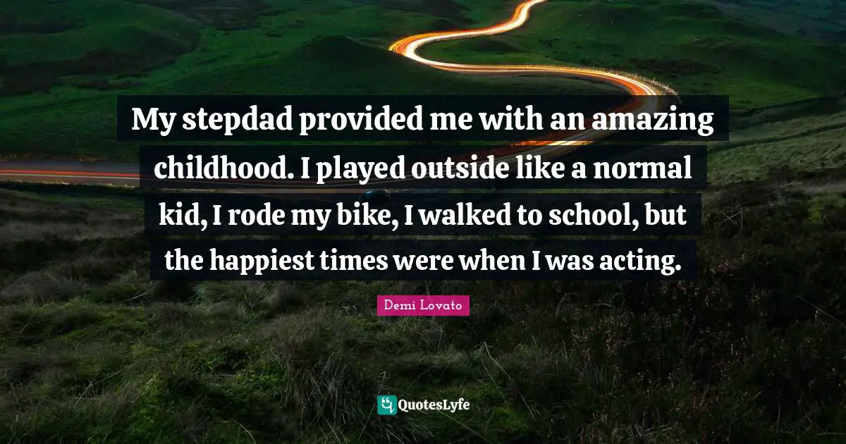 My stepdad provided me with an amazing childhood. I played outside like a normal kid, I rode my bike, I walked to school, but the happiest times were when I was acting.