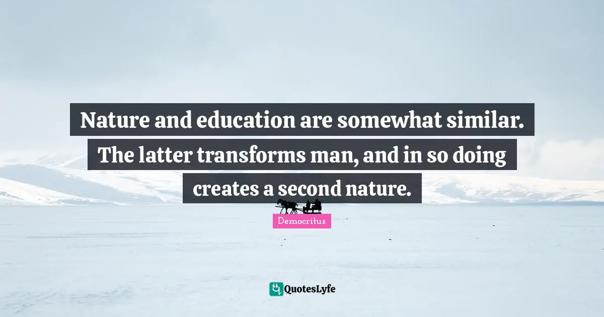 Nature and education are somewhat similar. The latter transforms man, and in so doing creates a second nature.