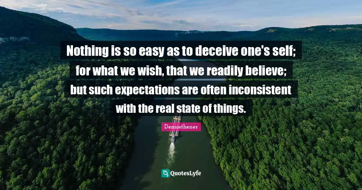 Nothing is so easy as to deceive one's self; for what we wish, that we readily believe; but such expectations are often inconsistent with the real state of things.