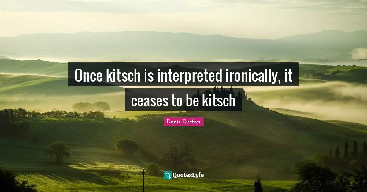 Once kitsch is interpreted ironically, it ceases to be kitsch