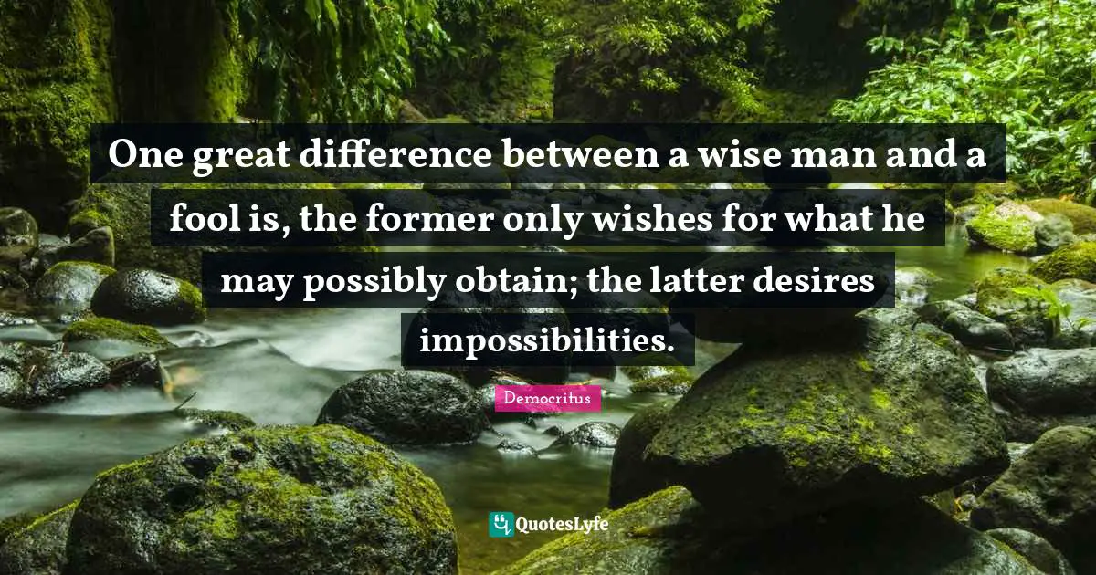 One great difference between a wise man and a fool is, the former only wishes for what he may possibly obtain; the latter desires impossibilities.