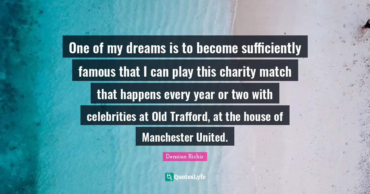 One of my dreams is to become sufficiently famous that I can play this charity match that happens every year or two with celebrities at Old Trafford, at the house of Manchester United.