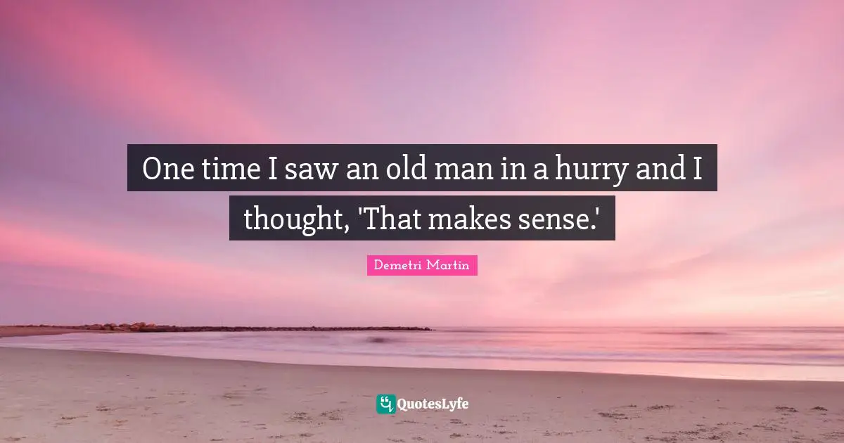 One time I saw an old man in a hurry and I thought, 'That makes sense.'