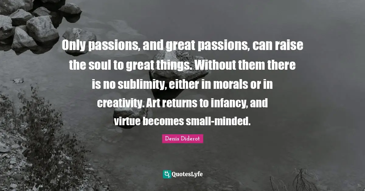 Infancy Quotes: "Only passions, and great passions, can raise the soul to great things. Without them there is no sublimity, either in morals or in creativity. Art returns to infancy, and virtue becomes small-minded."