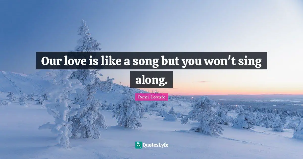 Our love is like a song but you won't sing along.