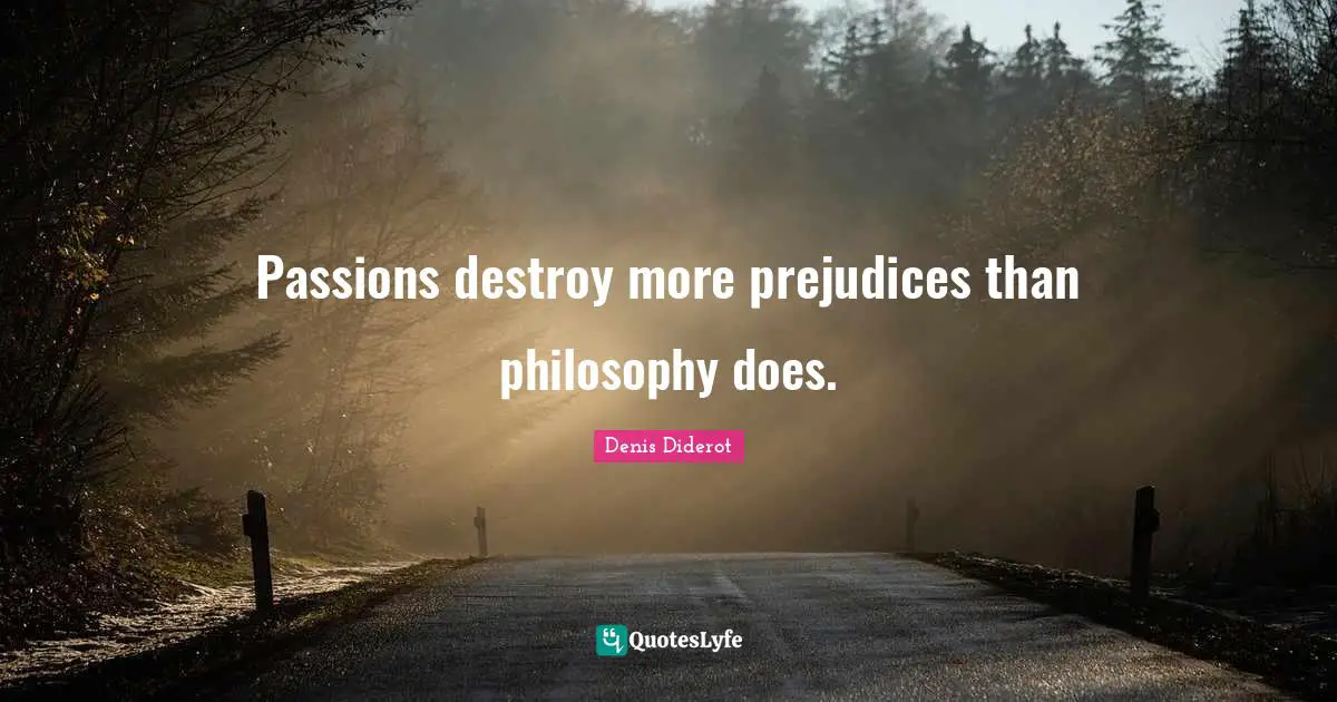 Passions destroy more prejudices than philosophy does.