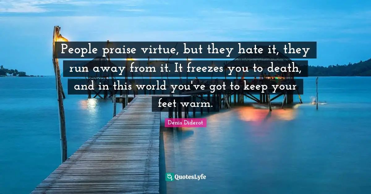 People praise virtue, but they hate it, they run away from it. It freezes you to death, and in this world you've got to keep your feet warm.
