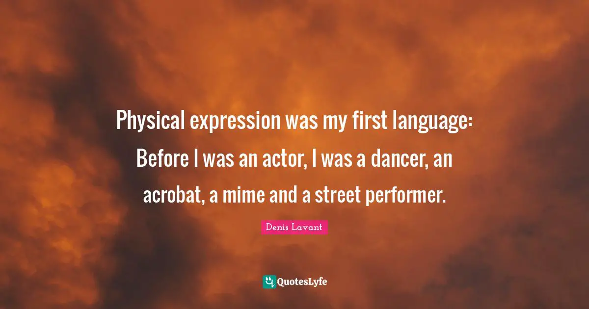 Physical expression was my first language: Before I was an actor, I was a dancer, an acrobat, a mime and a street performer.