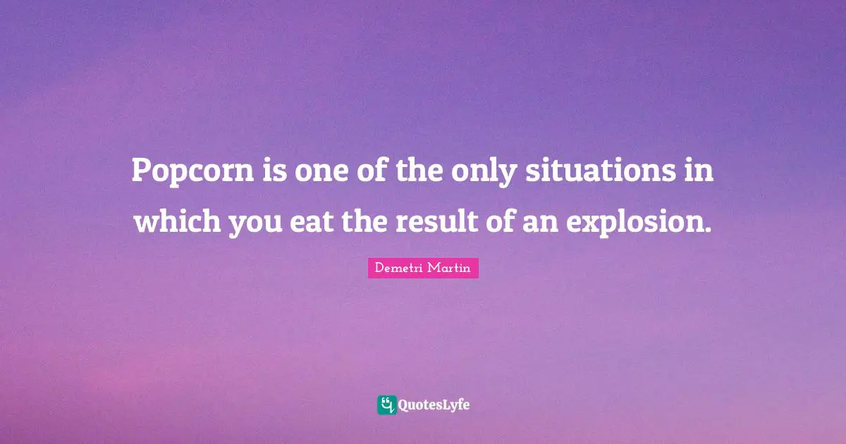 Demetri Martin Quotes: "Popcorn is one of the only situations in which you eat the result of an explosion."