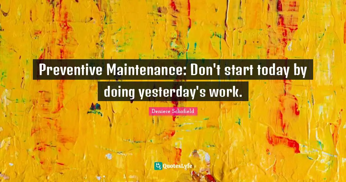 Deniece Schofield Quotes: "Preventive Maintenance: Don't start today by doing yesterday's work."