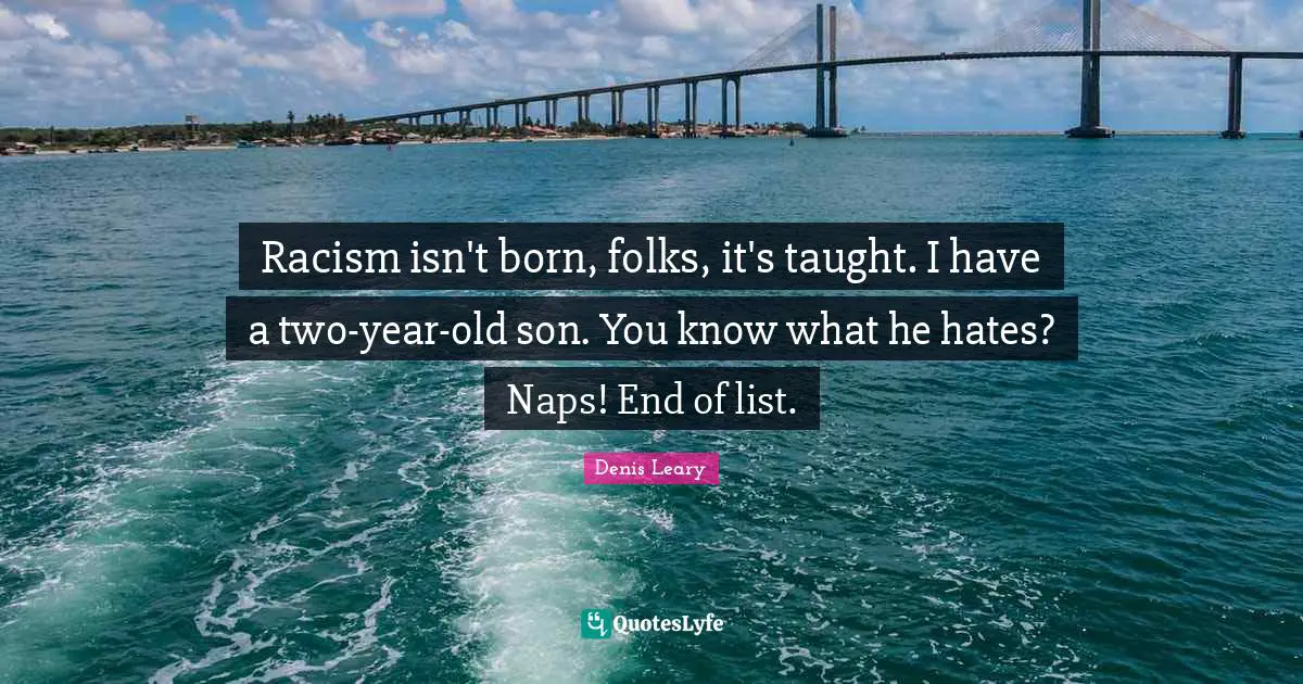 Denis Leary Quotes: Racism isn't born, folks, it's taught. I have a two-year-old son. You know what he hates? Naps! End of list.