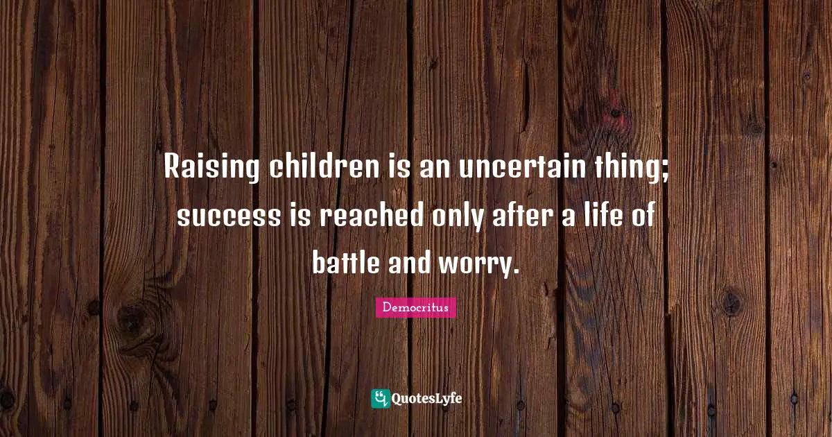 Uncertain Quotes: "Raising children is an uncertain thing; success is reached only after a life of battle and worry."
