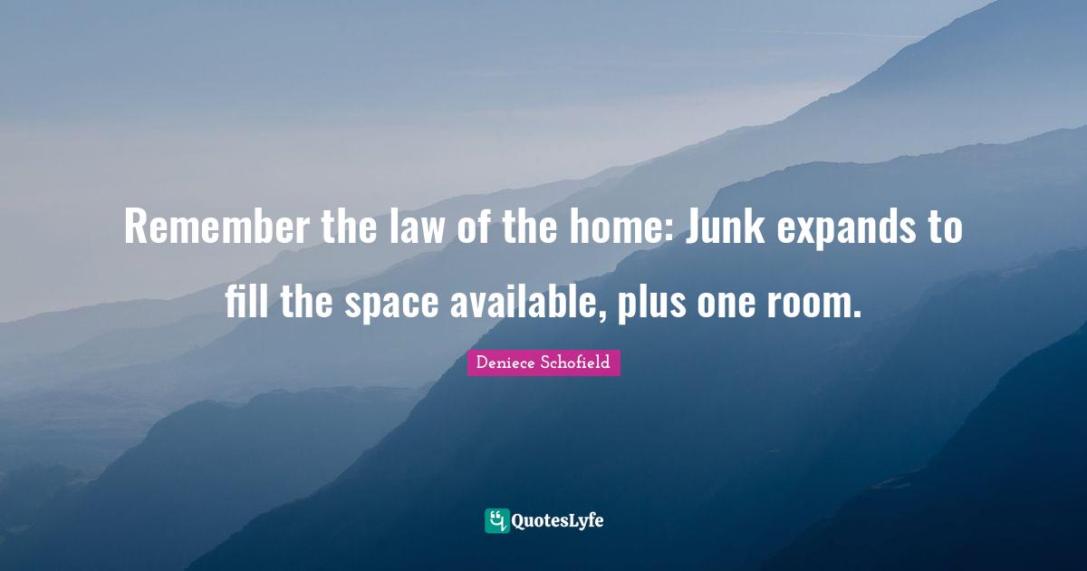 Deniece Schofield Quotes: "Remember the law of the home: Junk expands to fill the space available, plus one room."