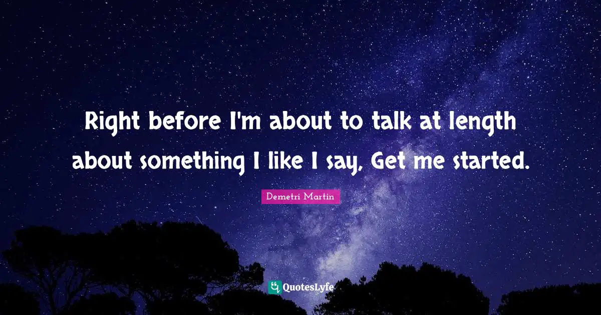 Right before I'm about to talk at length about something I like I say, Get me started.