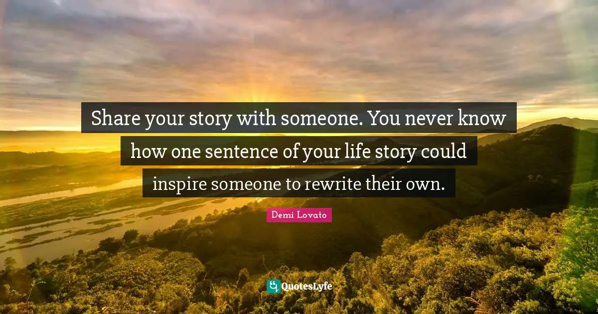 Share your story with someone. You never know how one sentence of your life story could inspire someone to rewrite their own.