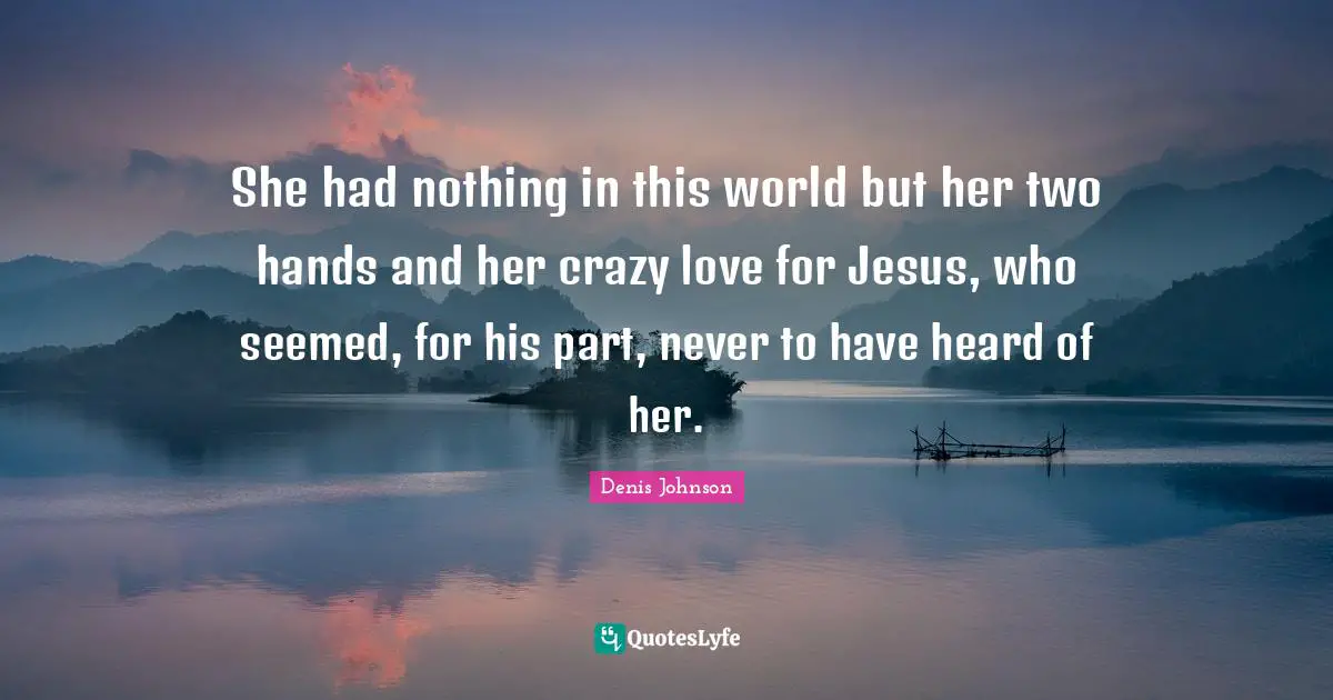 Denis Johnson Quotes: "She had nothing in this world but her two hands and her crazy love for Jesus, who seemed, for his part, never to have heard of her."