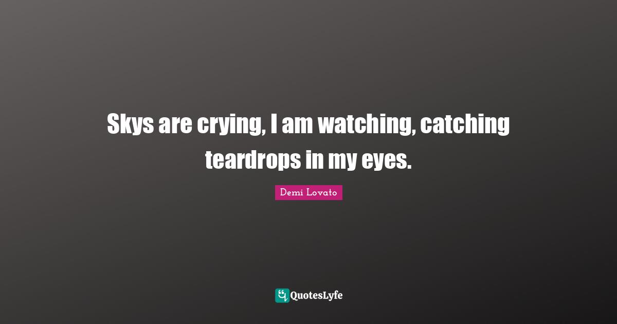Skys are crying, I am watching, catching teardrops in my eyes.