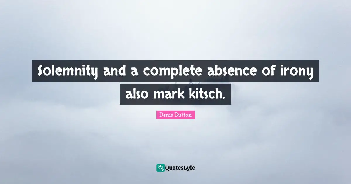 Solemnity and a complete absence of irony also mark kitsch.