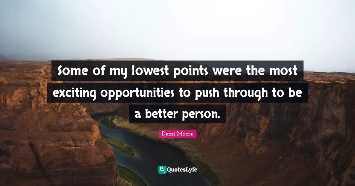 Some of my lowest points were the most exciting opportunities to push through to be a better person.