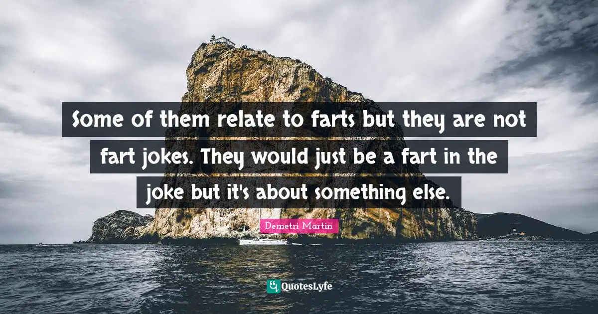 Some of them relate to farts but they are not fart jokes. They would just be a fart in the joke but it's about something else.