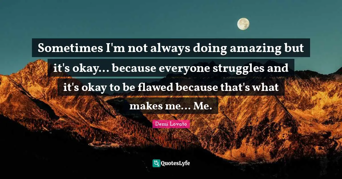 Sometimes I'm not always doing amazing but it's okay... because everyone struggles and it's okay to be flawed because that's what makes me... Me.