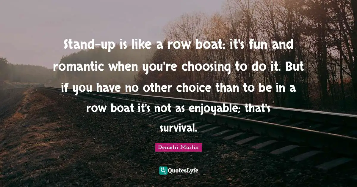 Stand-up is like a row boat: it's fun and romantic when you're choosing to do it. But if you have no other choice than to be in a row boat it's not as enjoyable; that's survival.