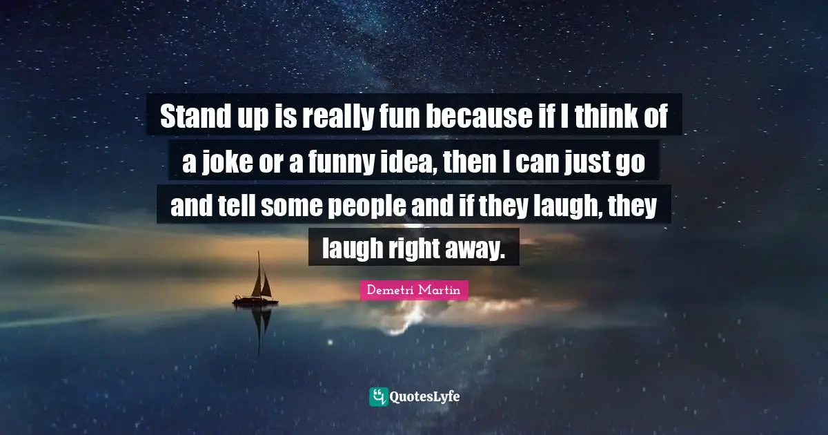 Stand up is really fun because if I think of a joke or a funny idea, then I can just go and tell some people and if they laugh, they laugh right away.
