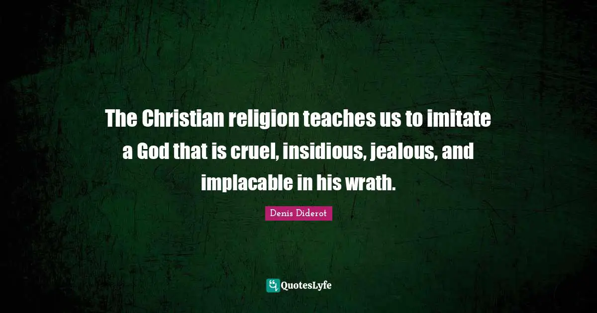 The Christian religion teaches us to imitate a God that is cruel, insidious, jealous, and implacable in his wrath.