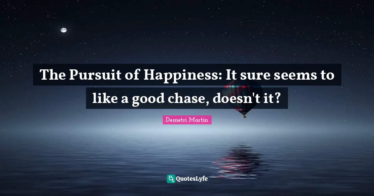 The Pursuit of Happiness: It sure seems to like a good chase, doesn't it?