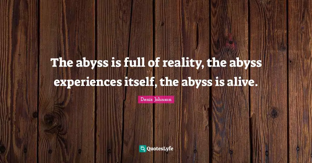 Denis Johnson Quotes: "The abyss is full of reality, the abyss experiences itself, the abyss is alive."