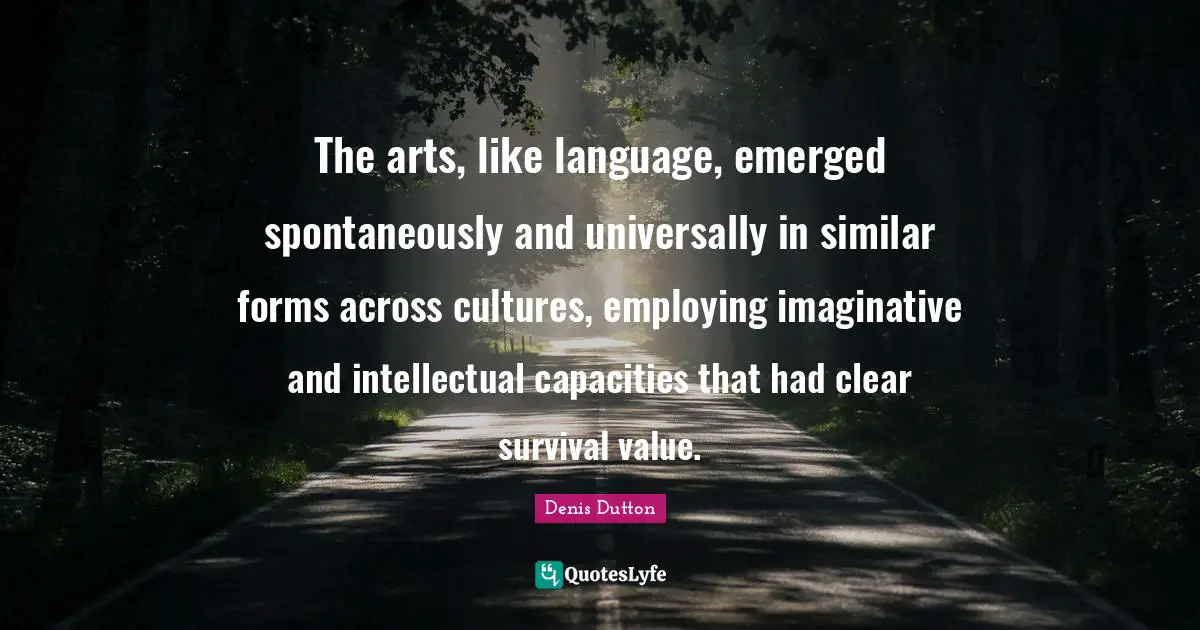 The arts, like language, emerged spontaneously and universally in similar forms across cultures, employing imaginative and intellectual capacities that had clear survival value.