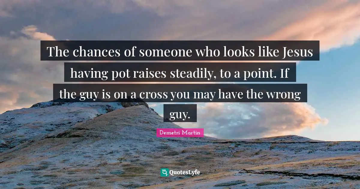 The chances of someone who looks like Jesus having pot raises steadily, to a point. If the guy is on a cross you may have the wrong guy.