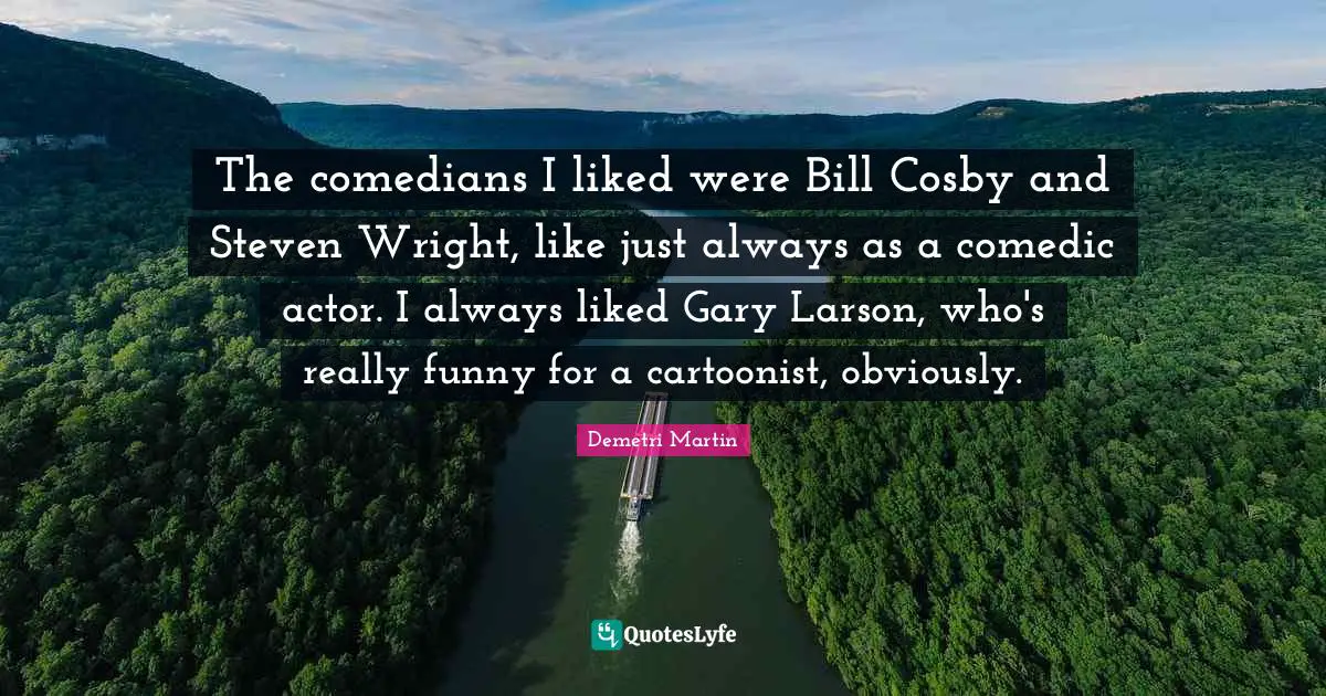 The comedians I liked were Bill Cosby and Steven Wright, like just always as a comedic actor. I always liked Gary Larson, who's really funny for a cartoonist, obviously.