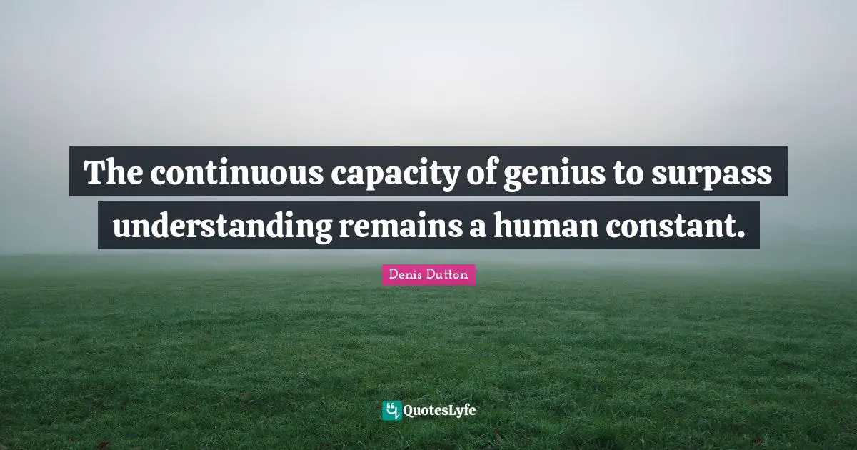 The continuous capacity of genius to surpass understanding remains a human constant.