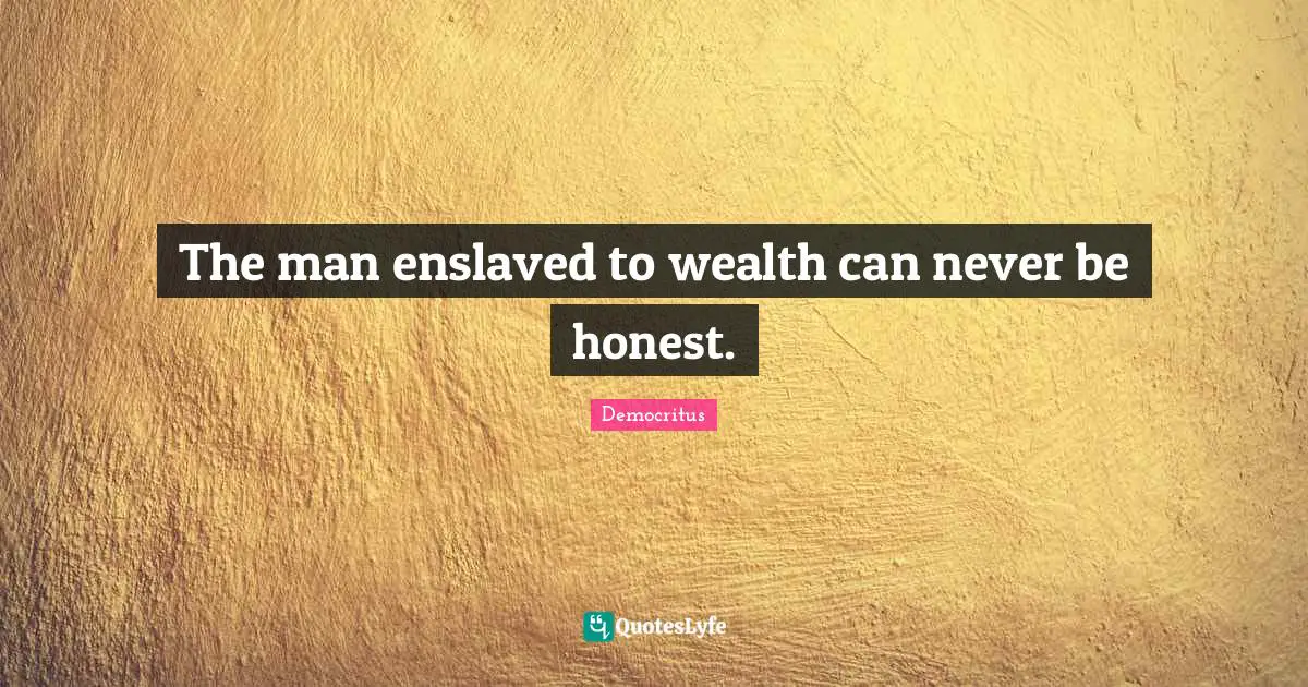 The man enslaved to wealth can never be honest.