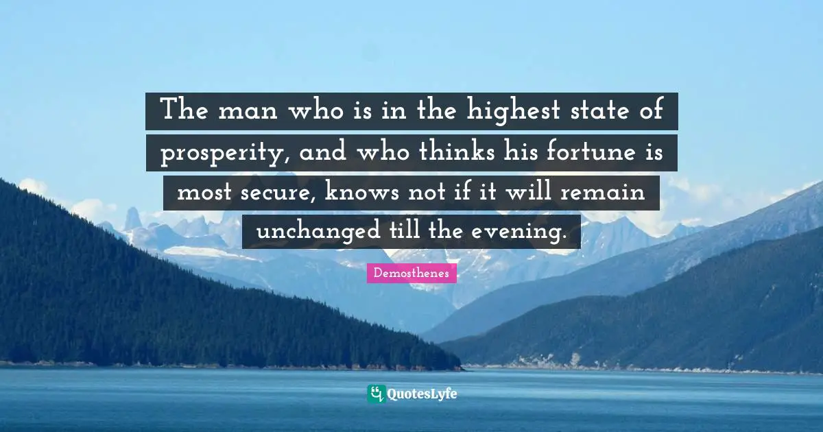 The man who is in the highest state of prosperity, and who thinks his fortune is most secure, knows not if it will remain unchanged till the evening.
