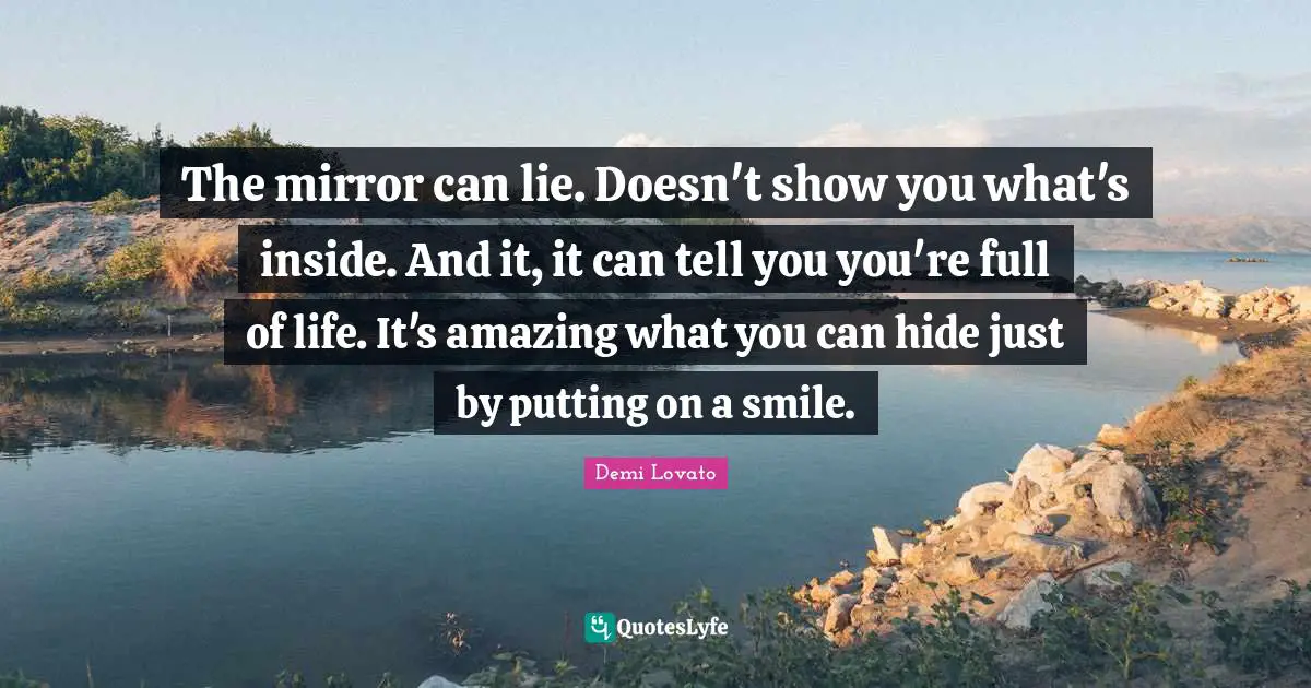 The mirror can lie. Doesn't show you what's inside. And it, it can tell you you're full of life. It's amazing what you can hide just by putting on a smile.